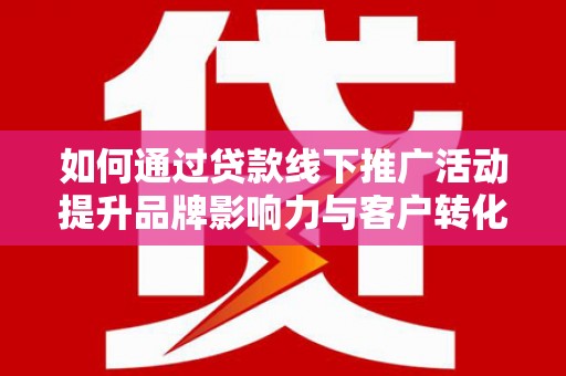 阳曲如何通过贷款线下推广活动提升品牌影响力与客户转化率