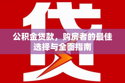 阳曲公积金贷款，购房者的最佳选择与全面指南