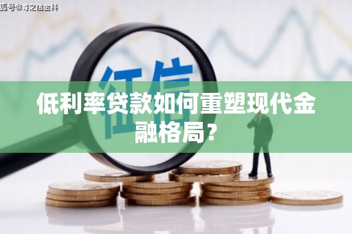 阳曲低利率贷款如何重塑现代金融格局？