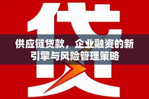 阳曲供应链贷款，企业融资的新引擎与风险管理策略