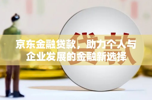 阳曲京东金融贷款，助力个人与企业发展的金融新选择