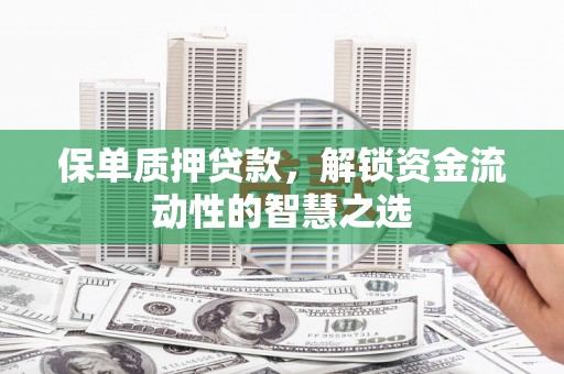 阳曲保单质押贷款，解锁资金流动性的智慧之选