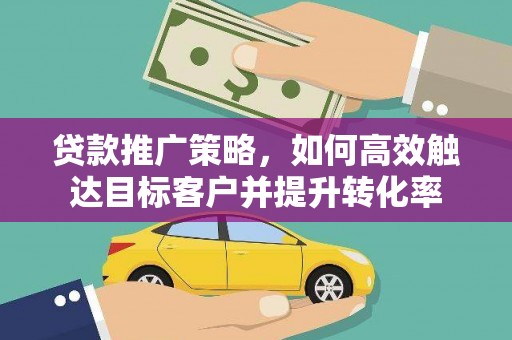 阳曲贷款推广策略，如何高效触达目标客户并提升转化率