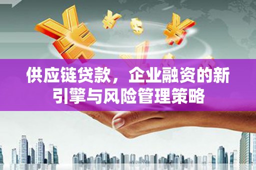 阳曲供应链贷款，企业融资的新引擎与风险管理策略