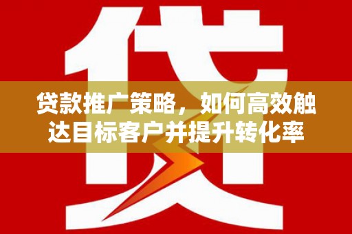 阳曲贷款推广策略，如何高效触达目标客户并提升转化率