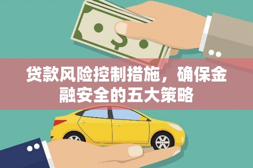 阳曲贷款风险控制措施，确保金融安全的五大策略