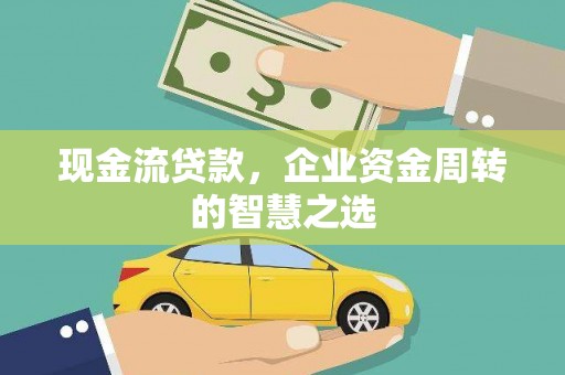 阳曲现金流贷款，企业资金周转的智慧之选