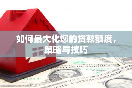 阳曲如何最大化您的贷款额度，策略与技巧