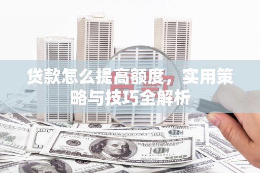 阳曲贷款怎么提高额度，实用策略与技巧全解析