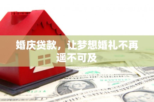 阳曲婚庆贷款，让梦想婚礼不再遥不可及
