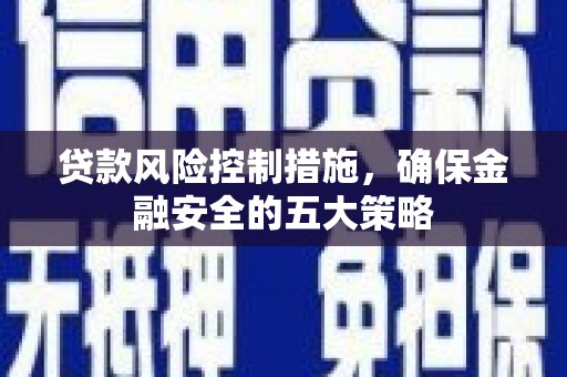 阳曲贷款风险控制措施，确保金融安全的五大策略