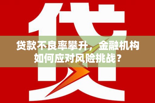 阳曲贷款不良率攀升，金融机构如何应对风险挑战？