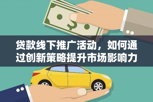 阳曲贷款线下推广活动，如何通过创新策略提升市场影响力
