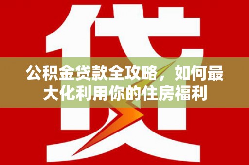 阳曲公积金贷款全攻略，如何最大化利用你的住房福利