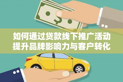 阳曲如何通过贷款线下推广活动提升品牌影响力与客户转化率