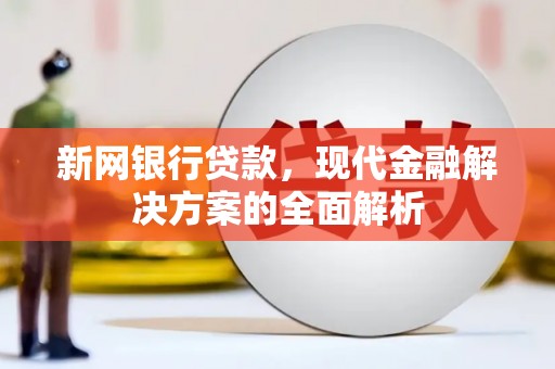 阳曲新网银行贷款，现代金融解决方案的全面解析