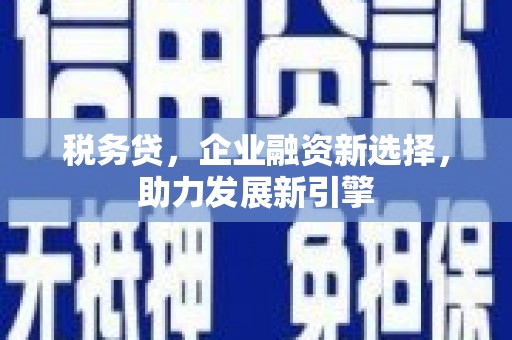 阳曲税务贷，企业融资新选择，助力发展新引擎