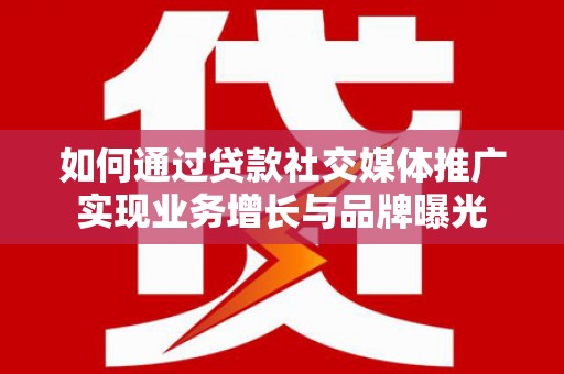 阳曲如何通过贷款社交媒体推广实现业务增长与品牌曝光