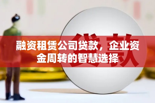 阳曲融资租赁公司贷款，企业资金周转的智慧选择