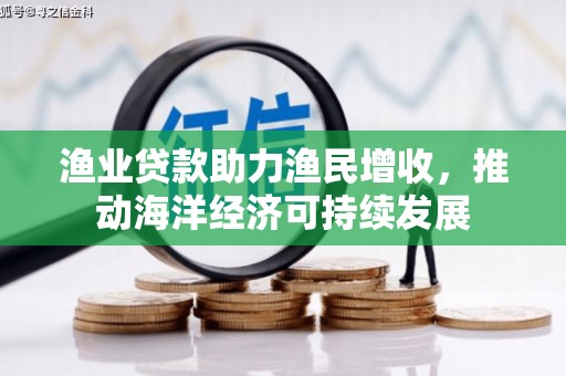 阳曲渔业贷款助力渔民增收，推动海洋经济可持续发展