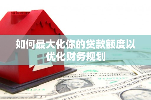 阳曲如何最大化你的贷款额度以优化财务规划
