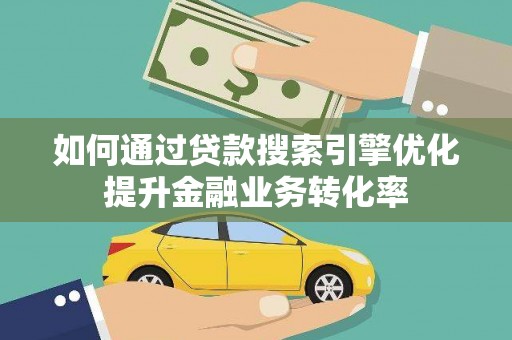 阳曲如何通过贷款搜索引擎优化提升金融业务转化率