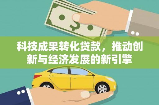 阳曲科技成果转化贷款，推动创新与经济发展的新引擎
