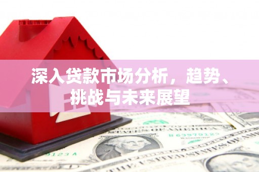 阳曲深入贷款市场分析，趋势、挑战与未来展望