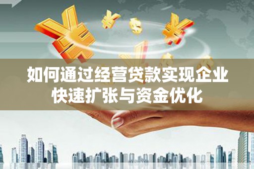 阳曲如何通过经营贷款实现企业快速扩张与资金优化
