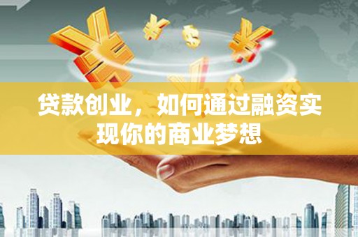 阳曲贷款创业，如何通过融资实现你的商业梦想