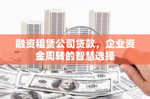 阳曲融资租赁公司贷款，企业资金周转的智慧选择