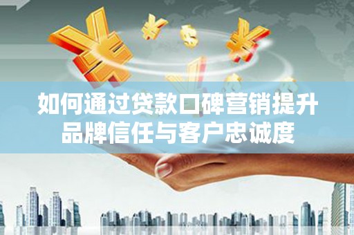 阳曲如何通过贷款口碑营销提升品牌信任与客户忠诚度