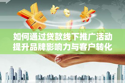 阳曲如何通过贷款线下推广活动提升品牌影响力与客户转化率