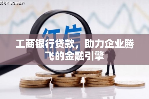 阳曲工商银行贷款，助力企业腾飞的金融引擎