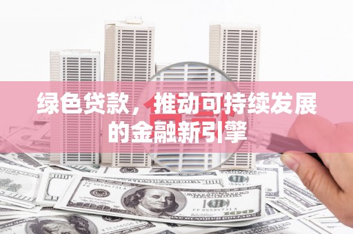 阳曲绿色贷款，推动可持续发展的金融新引擎