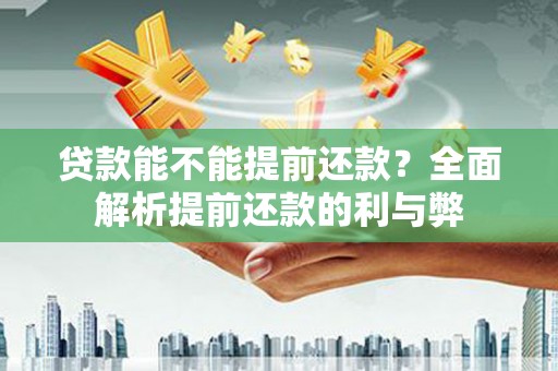 阳曲贷款能不能提前还款？全面解析提前还款的利与弊