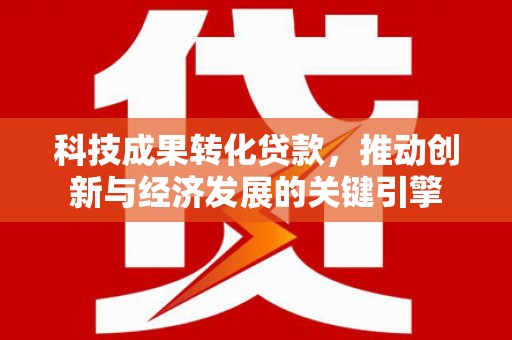 阳曲科技成果转化贷款，推动创新与经济发展的关键引擎