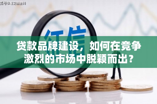 阳曲贷款品牌建设，如何在竞争激烈的市场中脱颖而出？