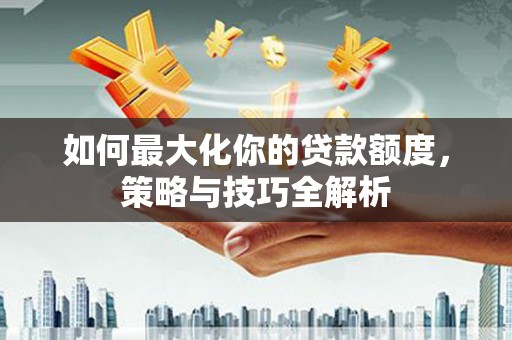 阳曲如何最大化你的贷款额度，策略与技巧全解析