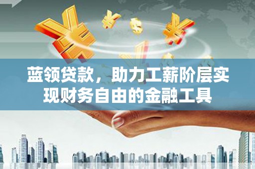 阳曲蓝领贷款，助力工薪阶层实现财务自由的金融工具