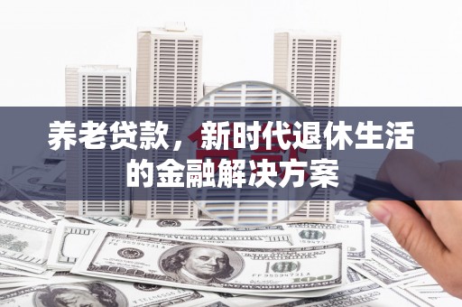 阳曲养老贷款，新时代退休生活的金融解决方案