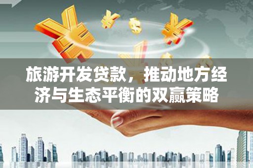 阳曲旅游开发贷款，推动地方经济与生态平衡的双赢策略
