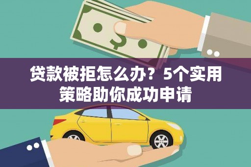 阳曲贷款被拒怎么办？5个实用策略助你成功申请