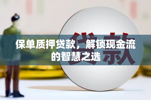阳曲保单质押贷款，解锁现金流的智慧之选