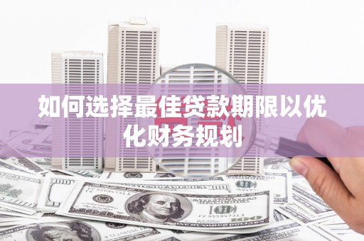 阳曲如何选择最佳贷款期限以优化财务规划