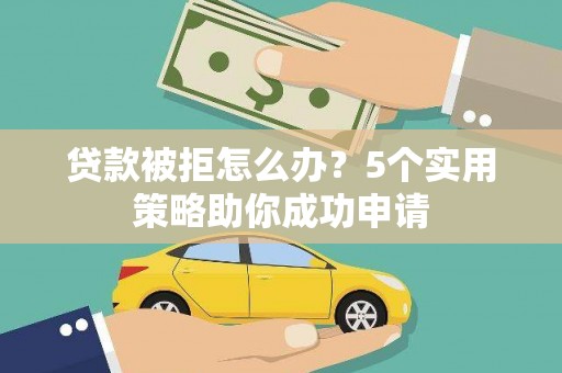阳曲贷款被拒怎么办？5个实用策略助你成功申请