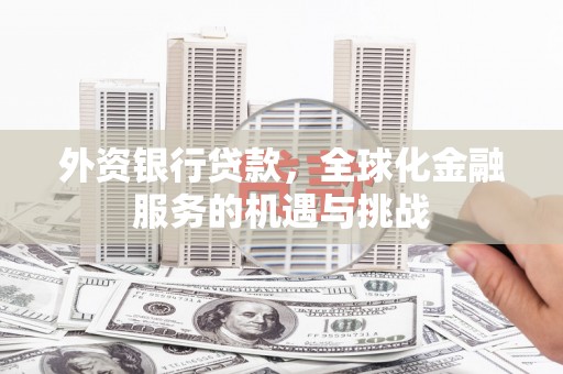 阳曲外资银行贷款，全球化金融服务的机遇与挑战