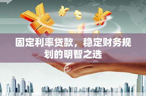 阳曲固定利率贷款，稳定财务规划的明智之选