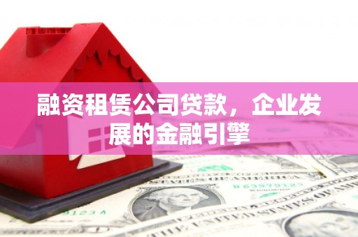 阳曲融资租赁公司贷款，企业发展的金融引擎