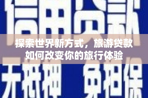 阳曲探索世界新方式，旅游贷款如何改变你的旅行体验